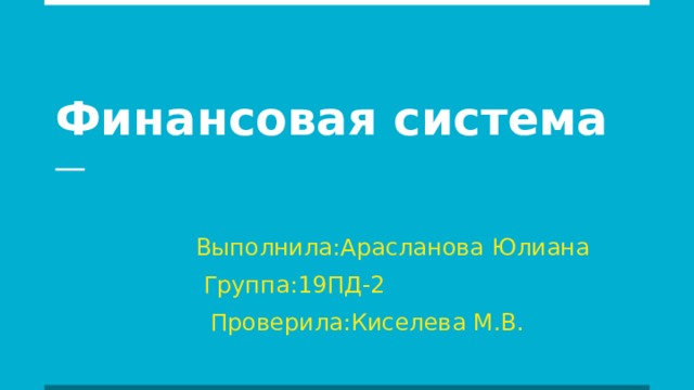 Финансовая система  Выполнила:Арасланова Юлиана  Группа:19ПД-2  Проверила:Киселева М.В.