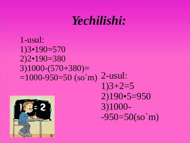 Yechilishi: 1-usul: 1)3•190=570 2)2•190=380 3)1000-(570+380)= =1000-950=50 (so`m) 2-usul: 1)3+2=5 2)190•5=950 3)1000- -9 50=50(so`m)