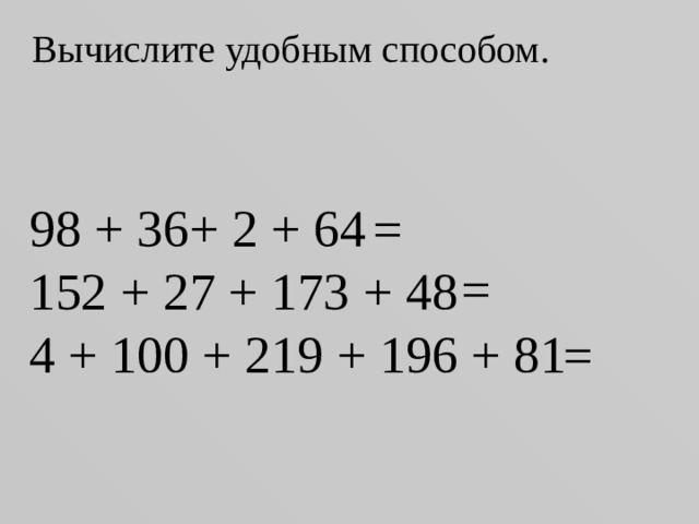 Вычислите удобным способом. 98 + 36+ 2 + 64 152 + 27 + 173 + 48 4 + 100 + 219 + 196 + 81 = = =