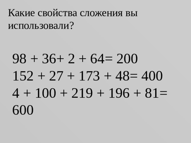 Какие свойства сложения вы использовали? 98 + 36+ 2 + 64 = 200 152 + 27 + 173 + 48 = 400 4 + 100 + 219 + 196 + 81 = 600