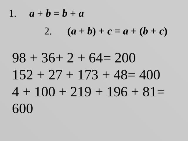 1. a + b = b + a 2. ( a + b ) + c = a + ( b + c ) 98 + 36+ 2 + 64 = 200 152 + 27 + 173 + 48 = 400 4 + 100 + 219 + 196 + 81 = 600