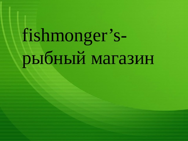 fishmonger’s- рыбный магазин