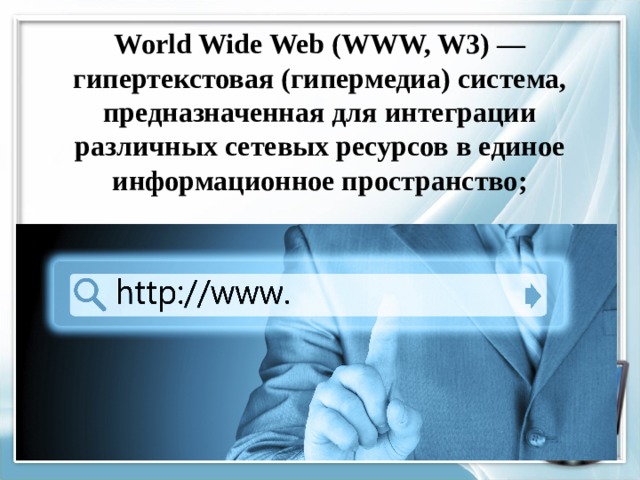 World Wide Web (WWW, W3) — гипертекстовая (гипермедиа) система, предназначенная для интеграции различных сетевых ресурсов в единое информационное пространство;