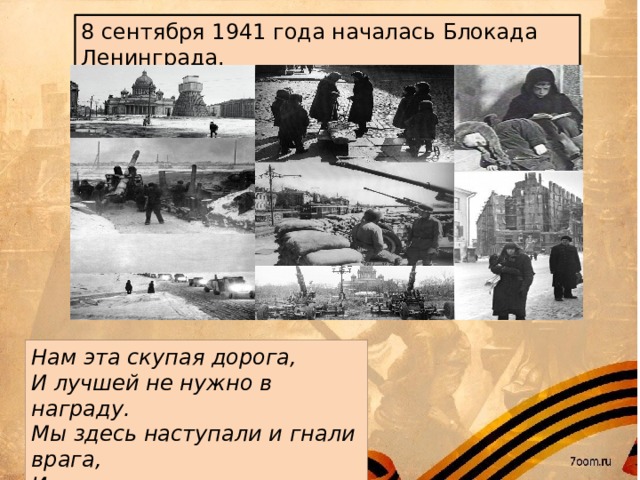 8 сентября 1941 года началась Блокада Ленинграда.   Нам эта скупая дорога, И лучшей не нужно в награду. Мы здесь наступали и гнали врага, И здесь мы прорвали блокаду!