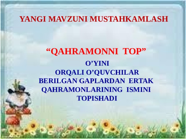 YANGI MAVZUNI MUSTAHKAMLASH “ QAHRAMONNI TOP”  O’YINI  ORQALI O’QUVCHILAR  BERILGAN GAPLARDAN ERTAK QAHRAMONLARINING ISMINI  TOPISHADI