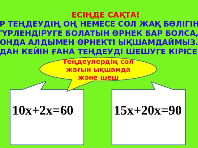 Есіңде сақта! Егер теңдеудің оң немесе сол жақ бөлігінде түрлендіруге болатын өрнек бар болса, онда алдымен өрнекті ықшамдаймыз.  Содан кейін ғана теңдеуді шешуге кірісеміз Теңдеулердің сол жағын ықшамда және шеш       10х+2х=60 15х+20х=90