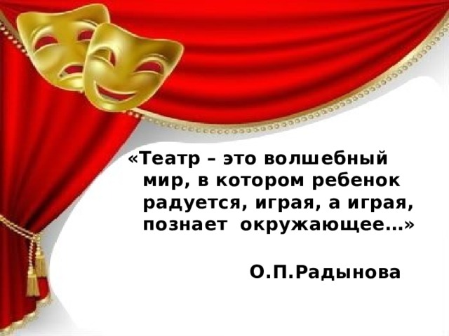 «Театр – это волшебный мир, в котором ребенок радуется, играя, а играя, познает  окружающее…»    О.П.Радынова