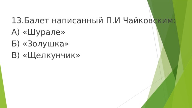 13.Балет написанный П.И Чайковским: А) «Шурале» Б) «Золушка» В) «Щелкунчик»