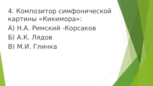 4. Композитор симфонической картины «Кикимора»: А) Н.А. Римский -Корсаков Б) А.К. Лядов В) М.И. Глинка