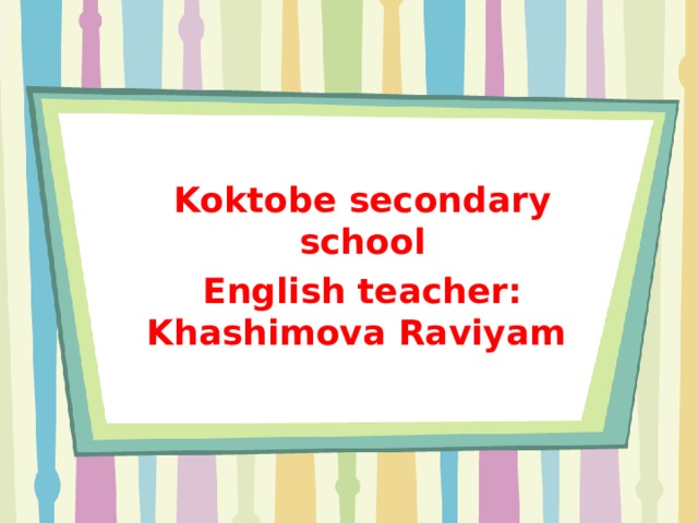Koktobe secondary school English teacher: Khashimova Raviyam