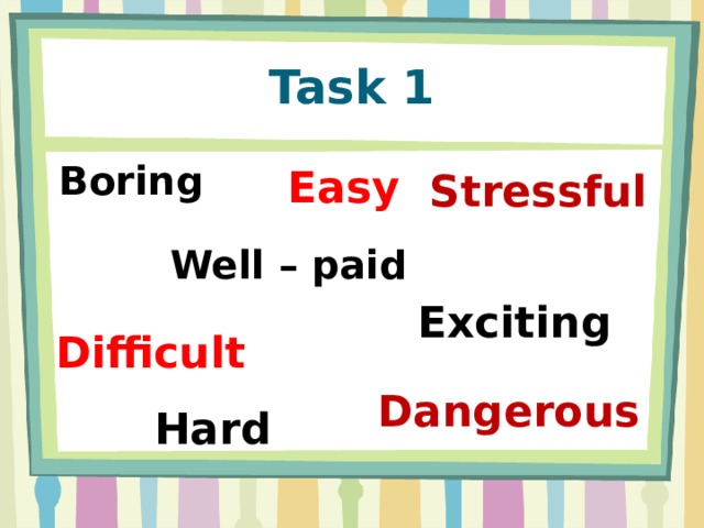 Task 1 Boring Easy Stressful  Well – paid Exciting Difficult Dangerous  Hard