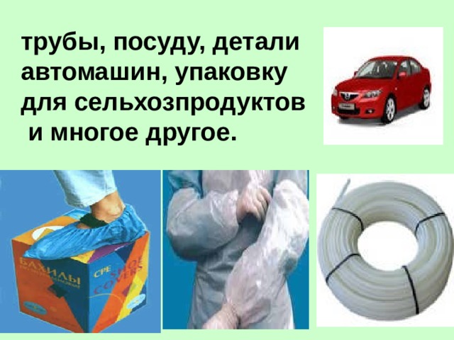 трубы, посуду, детали автомашин, упаковку  для сельхозпродуктов  и многое другое.