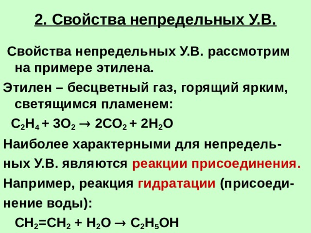 2. Свойства непредельных У.В.  Свойства непредельных У.В. рассмотрим на примере этилена. Этилен – бесцветный газ, горящий ярким, светящимся пламенем:  С 2 Н 4 + 3О 2   2СО 2 + 2Н 2 О Наиболее характерными для непредель- ных У.В. являются реакции присоединения. Например, реакция гидратации (присоеди- нение воды):  СН 2 =СН 2 + Н 2 О  С 2 Н 5 ОН