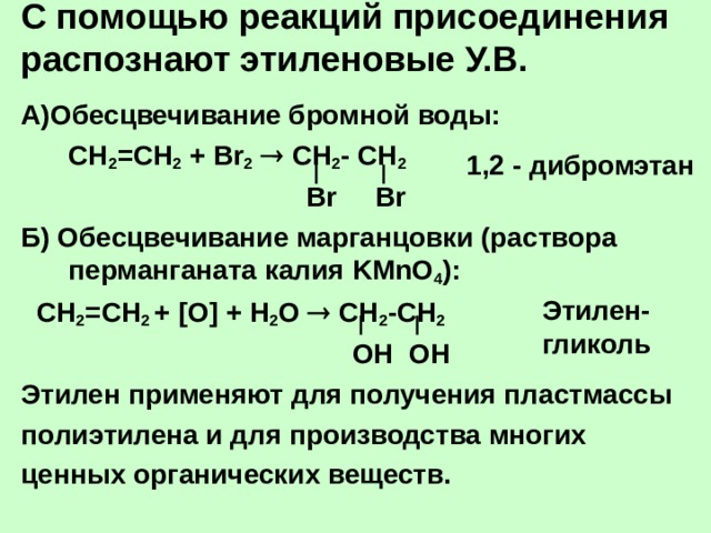 С помощью реакций присоединения распознают этиленовые У.В.   А)Обесцвечивание бромной воды:  СН 2 =СН 2 + Br 2   C Н 2 - СН 2  Br Br Б) Обесцвечивание марганцовки (раствора перманганата калия KMnO 4 ) :  СН 2 =СН 2 + [O] + Н 2 О  СН 2 -СН 2  ОН ОН Этилен применяют для получения пластмассы полиэтилена и для производства многих ценных органических веществ. 1 ,2 - дибромэтан Этилен-гликоль