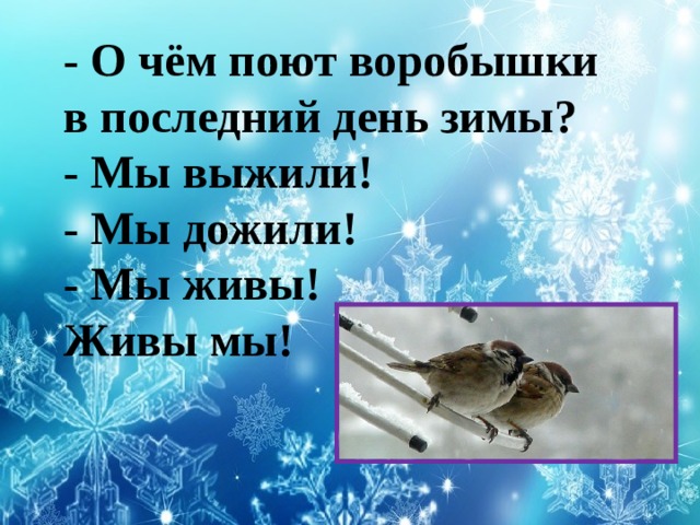 - О чём поют воробышки в последний день зимы? - Мы выжили! - Мы дожили! - Мы живы! Живы мы!