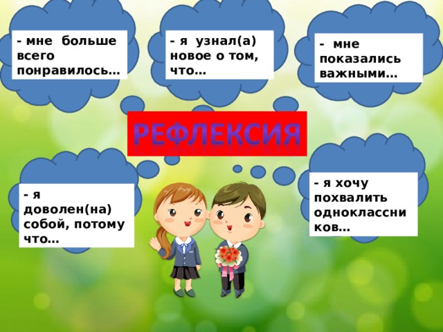 - мне больше всего понравилось… - я узнал (a) новое о том, что… - мне показались важными… - я хочу похвалить одноклассников… - я доволен(на) собой, потому что…