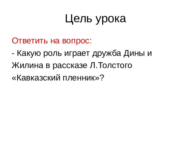 Цель урока Ответить на вопрос: - Какую роль играет дружба Дины и Жилина в рассказе Л.Толстого «Кавказский пленник»?