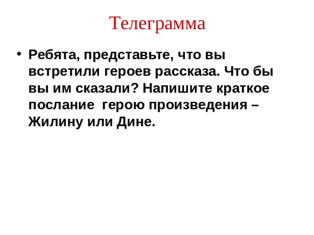 Телеграмма Ребята, представьте, что вы встретили героев рассказа. Что бы вы им сказали? Напишите краткое послание герою произведения – Жилину или Дине.