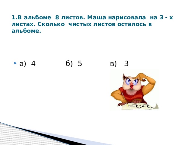 1.В альбоме 8 листов. Маша нарисовала на 3 - х листах. Сколько чистых листов осталось в альбоме.