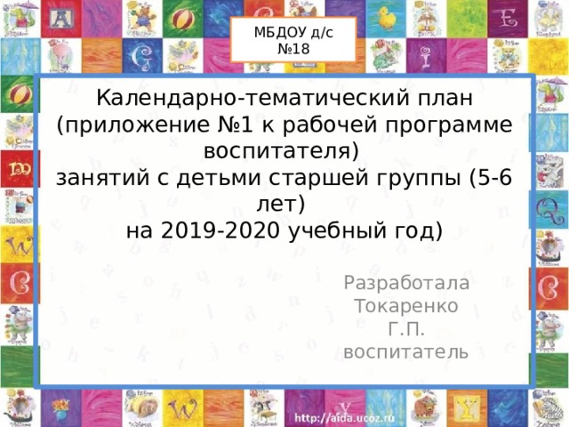 МБДОУ д/с №18 Календарно-тематический план  (приложение №1 к рабочей программе воспитателя)  занятий с детьми старшей группы (5-6 лет)  на 2019-2020 учебный год) Разработала Токаренко Г.П. воспитатель