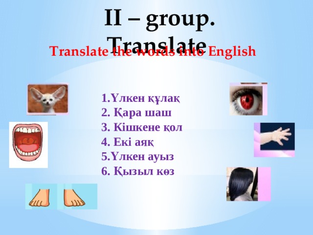 II – group. Translate Translate the words into English 1.Үлкен құлақ 2. Қара шаш 3. Кішкене қол 4. Екі аяқ 5.Үлкен ауыз 6. Қызыл көз