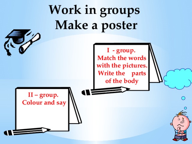 Work in groups  Make a poster I - group. Match the words with the pictures. Write the parts of the body II – group. Colour and say