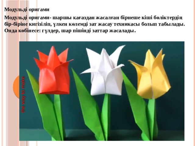 Модульді оригами Модульді оригами- шаршы қағаздан жасалған бірнеше кіші бөліктердің бір-біріне кигізіліп, үлкен көлемді зат жасау техникасы болып табылады. Онда көбінесе: гүлдер, шар пішінді заттар жасалады .