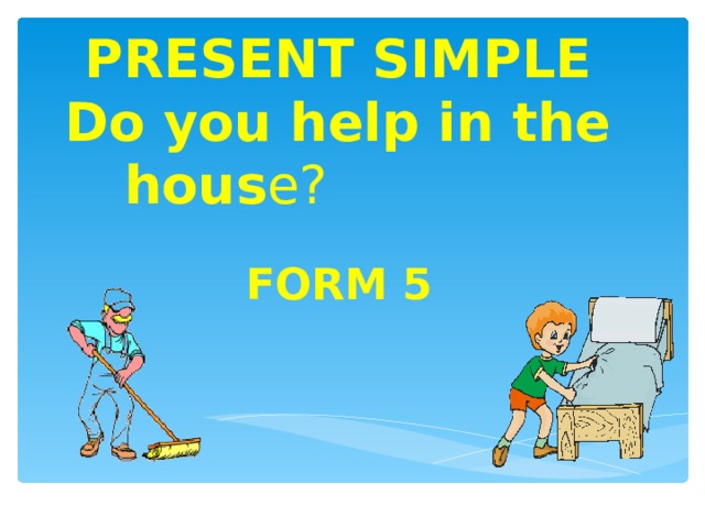 PRESENT SIMPLE  Do you help in the hous e?  FORM 5