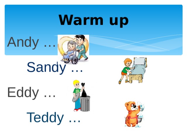Warm up Andy …  Sandy … Eddy …  Teddy …