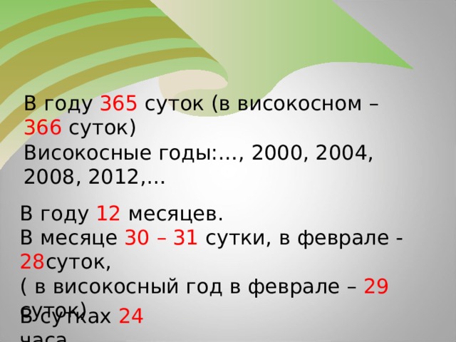 В году 365 суток (в високосном – 366 суток) Високосные годы:…, 2000, 2004, 2008, 2012,… В году 12 месяцев. В месяце 30 – 31 сутки, в феврале - 28 суток, ( в високосный год в феврале – 29 суток) В сутках 24 часа