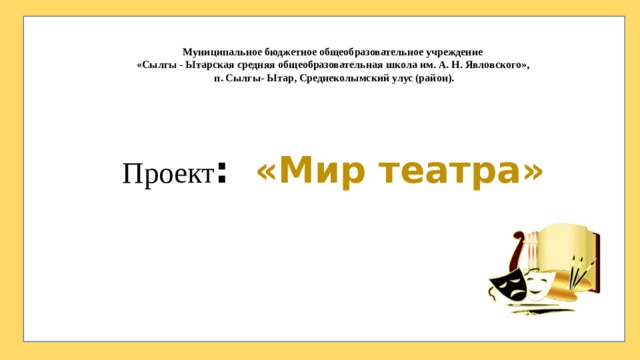 Муниципальное бюджетное общеобразовательное учреждение «Сылгы - Ытарская средняя общеобразовательная школа им. А. Н. Явловского», п. Сылгы- Ытар, Среднеколымский улус (район). Проект : «Мир театра»