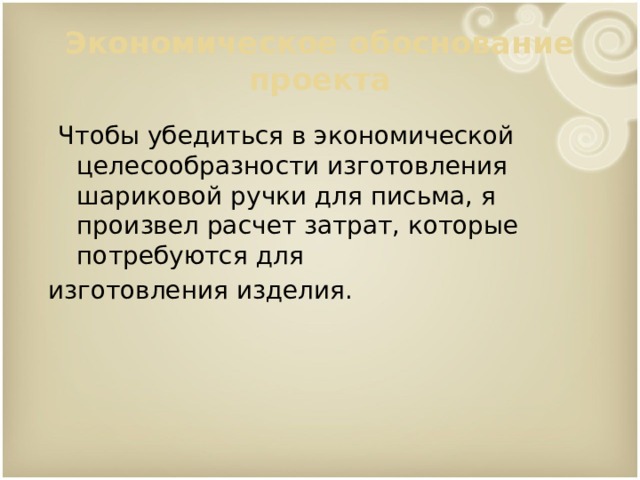 Экономическое обоснование проекта  Чтобы убедиться в экономической целесообразности изготовления шариковой ручки для письма, я произвел расчет затрат, которые потребуются для изготовления изделия.