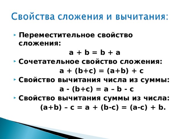 Переместительное свойство сложения:  а + b = b + a Сочетательное свойство сложения:  а + ( b + c ) = ( a + b ) + c Свойство вычитания числа из суммы:  а - ( b + c ) = a – b - c Свойство вычитания суммы из числа: