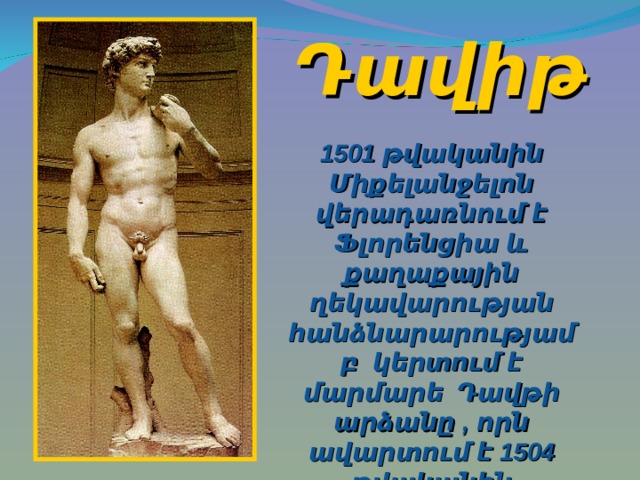 Դավիթ   1501 թվականին Միքելանջելոն վերադառնում է Ֆլորենցիա և քաղաքային ղեկավարության հանձնարարությամբ  կերտում է մարմարե Դավթի արձանը  , որն ավարտում է 1504 թվականին