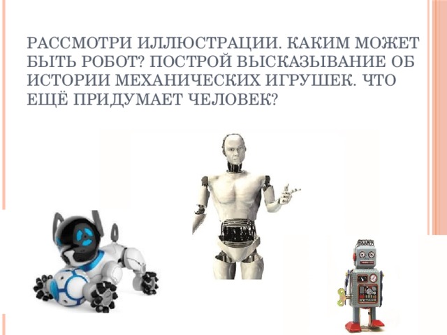 Рассмотри иллюстрации. Каким может быть робот? Построй высказывание об истории механических игрушек. Что ещё придумает человек?
