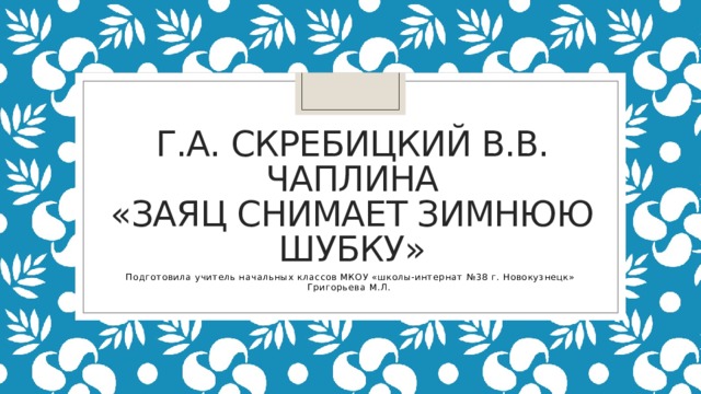 Г.А. Скребицкий В.В. Чаплина  «Заяц снимает зимнюю шубку» Подготовила учитель начальных классов МКОУ «школы-интернат №38 г. Новокузнецк» Григорьева М.Л.