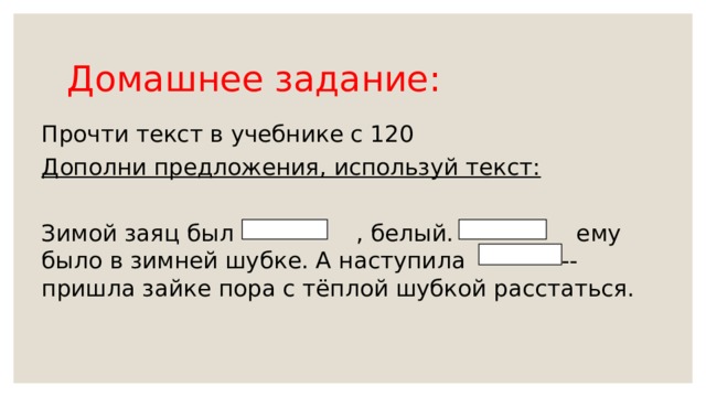 Домашнее задание: Прочти текст в учебнике с 120 Дополни предложения, используй текст: Зимой заяц был , белый. ему было в зимней шубке. А наступила - - -- пришла зайке пора с тёплой шубкой расстаться.