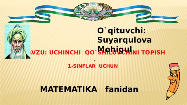 O`qituvchi: Suyarqulova Mohigul MAVZU: Uchinchi qo`shiluvchini topish .  1 -sinflar uchun  MATEMATIKA fanidan