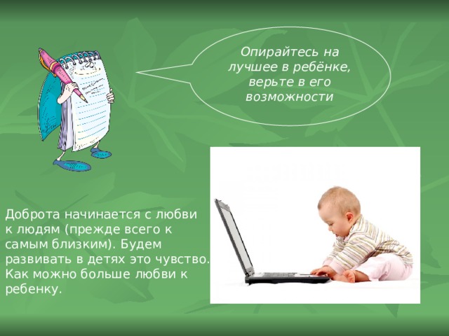 Опирайтесь на лучшее в ребёнке, верьте в его возможности Доброта начинается с любви к людям (прежде всего к самым близким). Будем развивать в детях это чувство. Как можно больше любви к ребенку.