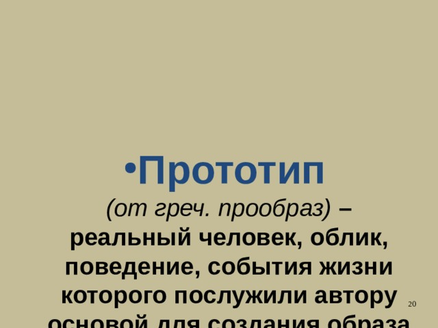 Прототип  (от греч. прообраз) –  реальный человек, облик, поведение, события жизни которого послужили автору основой для создания образа литературного героя.