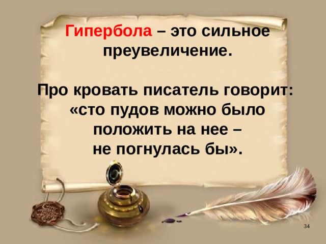 Гипербола – это сильное преувеличение.   Про кровать писатель говорит:  «сто пудов можно было  положить на нее –  не погнулась бы».