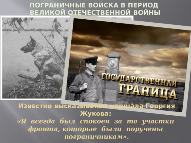 Пограничные войска в период Великой Отечественной войны Известно высказывание маршала Георгия Жукова:  «Я всегда был спокоен за те участки фронта, которые были поручены пограничникам».
