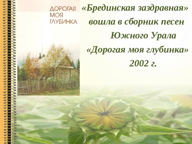 «Брединская заздравная»  вошла в сборник песен  Южного Урала  «Дорогая моя глубинка»  2002 г.