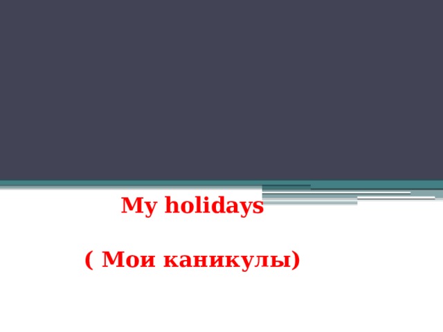 My holidays  ( Мои каникулы)