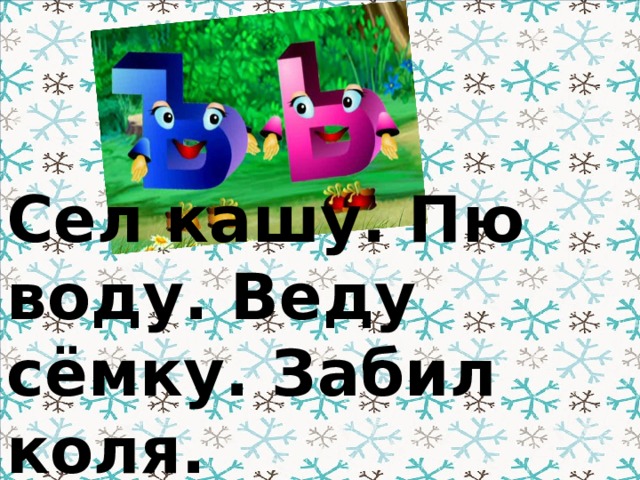 Сел кашу. Пю воду. Веду сёмку. Забил коля. Обявил каникулы.