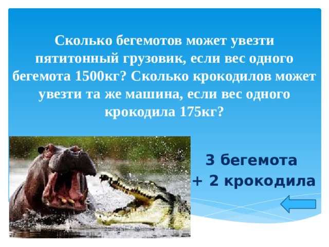 Сколько бегемотов может увезти пятитонный грузовик, если вес одного бегемота 1500кг? Сколько крокодилов может увезти та же машина, если вес одного крокодила 175кг? 3 бегемота + 2 крокодила