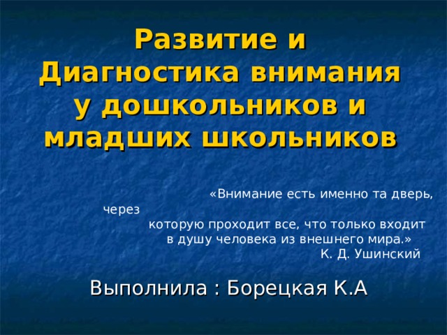 Развитие и Диагностика внимания у дошкольников и младших школьников  «Внимание есть именно та дверь, через  которую проходит все, что только входит  в душу человека из внешнего мира.»  К. Д. Ушинский Выполнила : Борецкая К.А