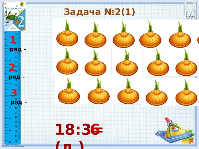 Задача №2(1) 1 ряд - 2 ряд - 3 ряд - 18:3= (л.) 6