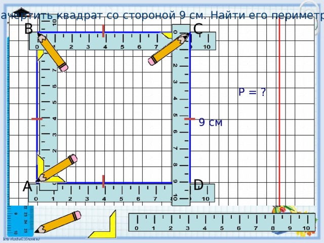 Начертить квадрат со стороной 9 см. Найти его периметр. В С Р = ? 9 см D А