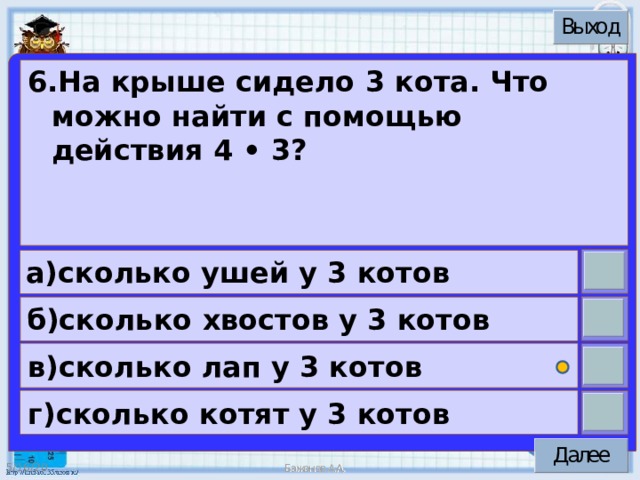 6.На крыше сидело 3 кота. Что можно найти с помощью действия 4 • 3?  а)сколько ушей у 3 котов б)сколько хвостов у 3 котов в)сколько лап у 3 котов г)сколько котят у 3 котов 5/16/20